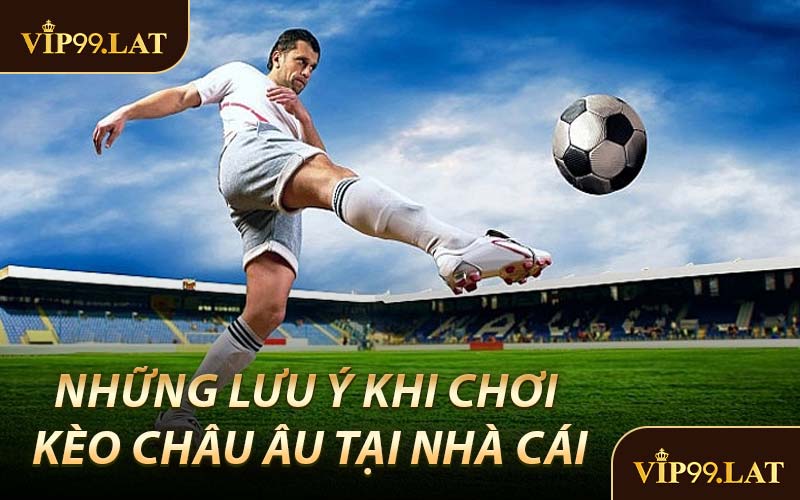 Những Lưu Ý Khi Chơi Kèo Châu Âu Tại Nhà Cái
