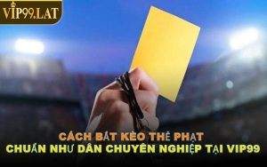 Cách Bắt Kèo Thẻ Phạt Chuẩn Như Dân Chuyên Nghiệp Tại VIP99