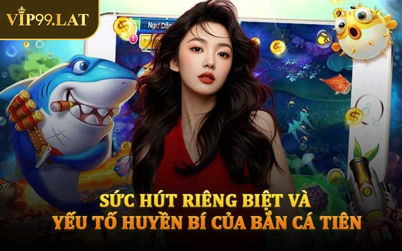 Sức Hút Riêng Biệt Và Yếu Tố Huyền Bí Của Bắn Cá Tiên