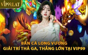 Bắn Cá Long Vương – Giải Trí Thả Ga, Thắng Lớn Tại VIP99