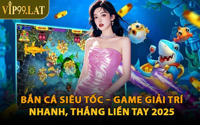 Bắn Cá Siêu Tốc – Game Giải Trí Nhanh, Thắng Liền Tay 2025