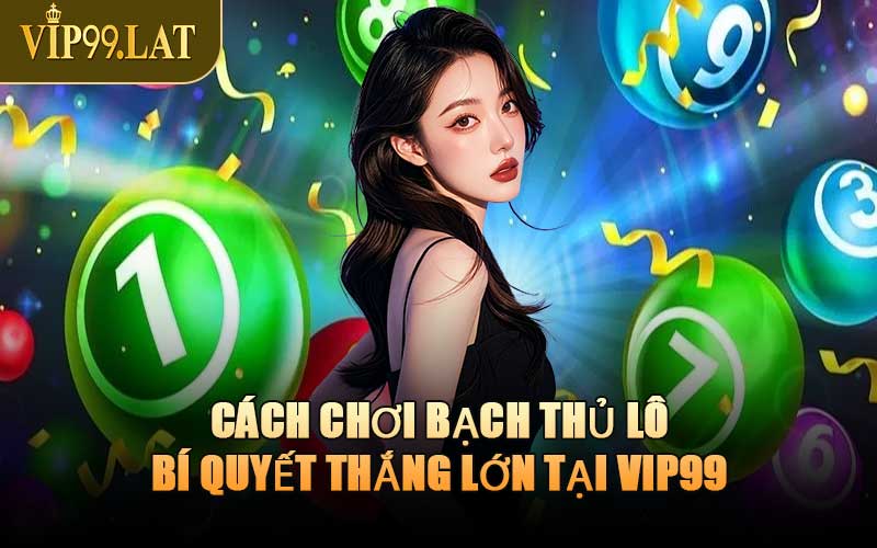 Cách Chơi Bạch Thủ Lô - Bí Quyết Thắng Lớn Tại VIP99