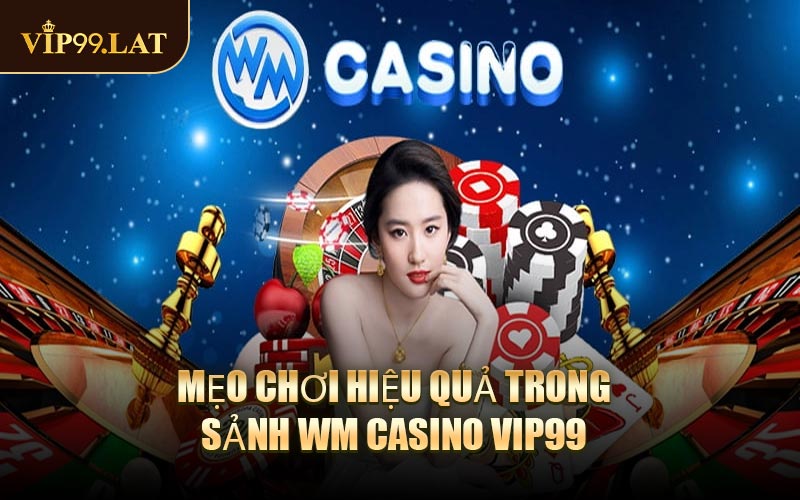 Mẹo Chơi Hiệu Quả Trong Sảnh WM Casino VIP99