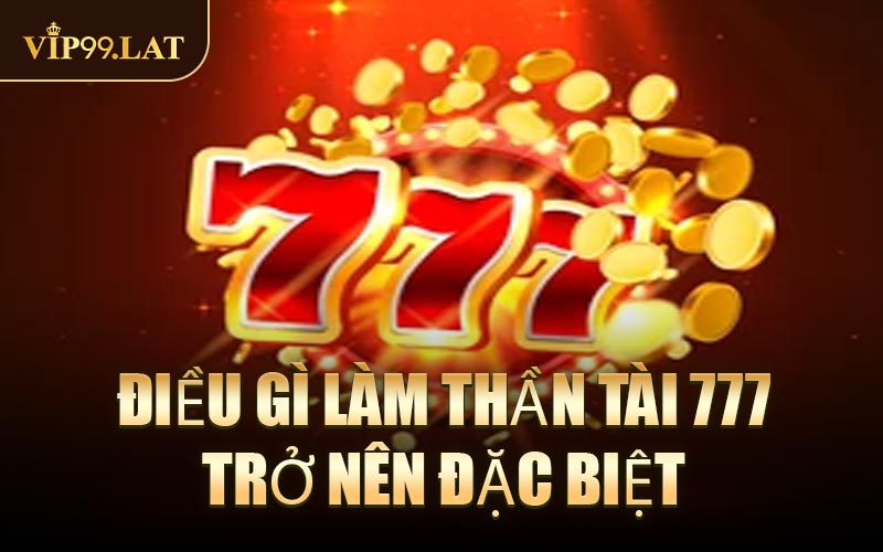 Điều gì làm Thần Tài 777 trở nên đặc biệt